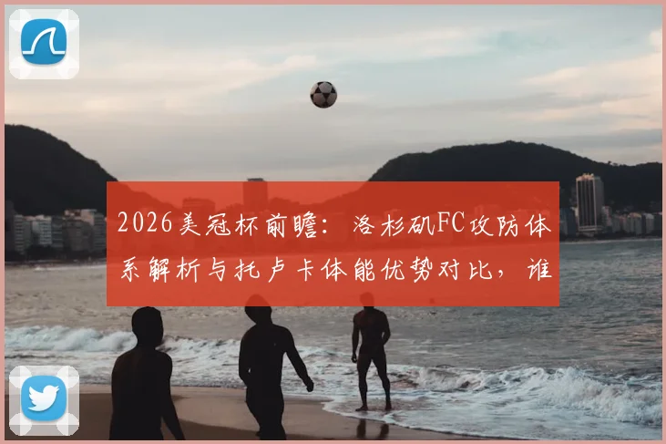 2026美冠杯前瞻：洛杉矶FC攻防体系解析与托卢卡体能优势对比，谁能抢占晋级先机？