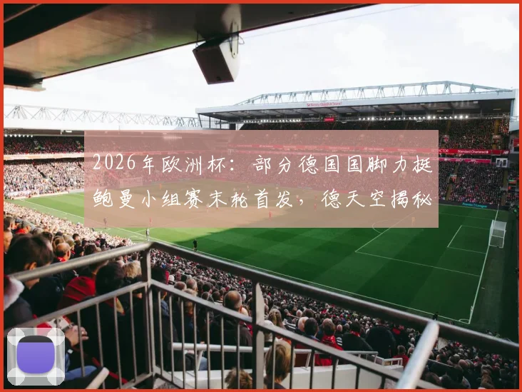 2026年欧洲杯：部分德国国脚力挺鲍曼小组赛末轮首发，德天空揭秘队内不同意见与门将选择分析
