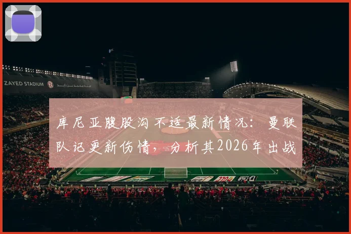 库尼亚腹股沟不适最新情况:曼联队记更新伤情,分析其2026年出战布伦特福德可能性与康复时间预估