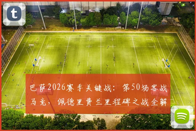 巴萨2026赛季关键战：第50场客战马竞，佩德里费兰里程碑之战全解析