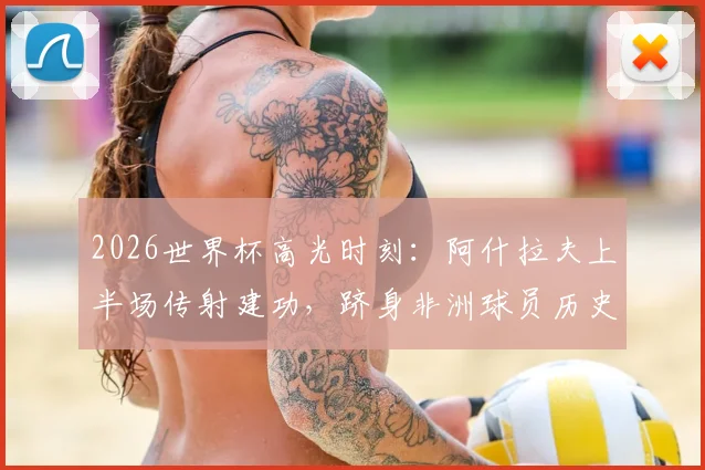 2026世界杯高光时刻:阿什拉夫上半场传射建功,跻身非洲球员历史第四人,解析其关键表现与赛事影响