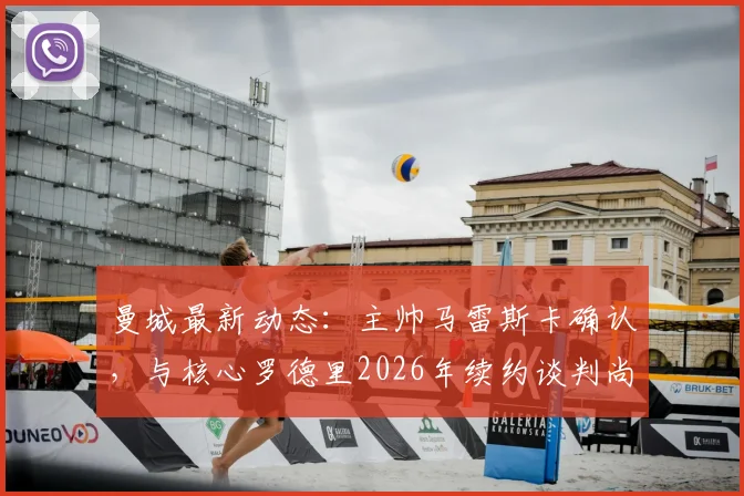 曼城最新动态:主帅马雷斯卡确认,与核心罗德里2026年续约谈判尚未启动,但强调其不可替代性