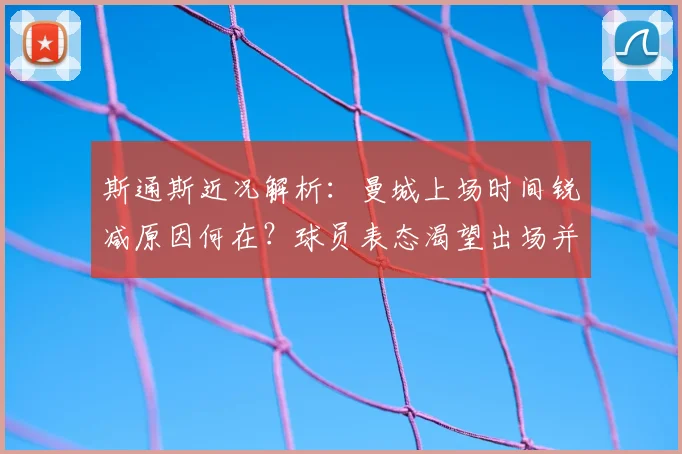 斯通斯近况解析：曼城上场时间锐减原因何在？球员表态渴望出场并确认2026世界杯后不退出英格兰队