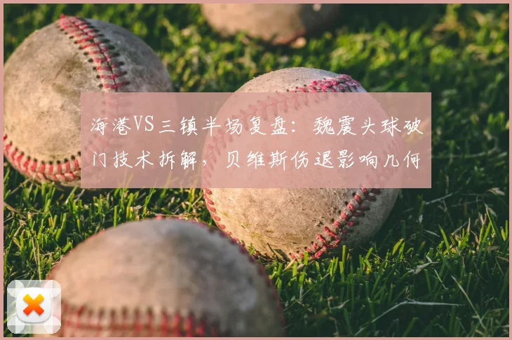 海港VS三镇半场复盘：魏震头球破门技术拆解，贝维斯伤退影响几何？（附战术分析）