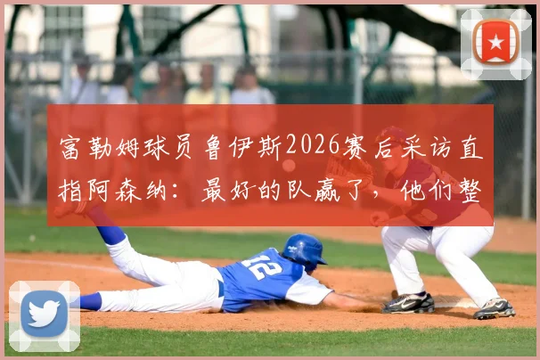 富勒姆球员鲁伊斯2026赛后采访直指阿森纳：最好的队赢了，他们整场都在防守