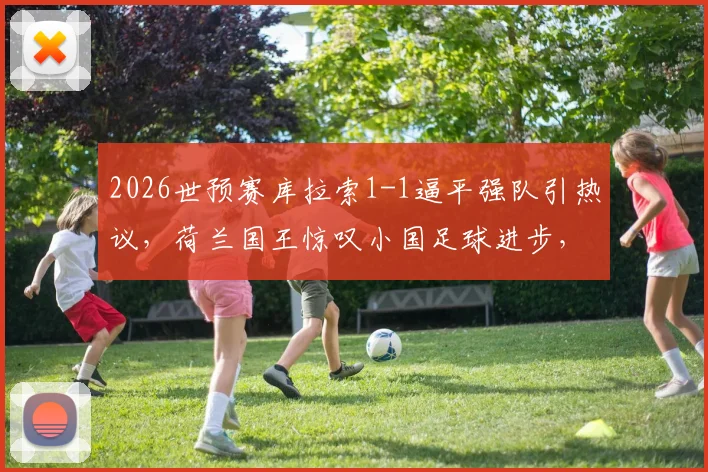 2026世预赛库拉索1-1逼平强队引热议,荷兰国王惊叹小国足球进步,深度解析加勒比黑马