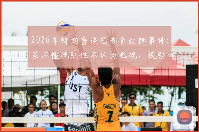 2026年特朗普谈巴洛贡红牌事件：虽不懂规则但不认为犯规，视频回放与判罚争议深度解析