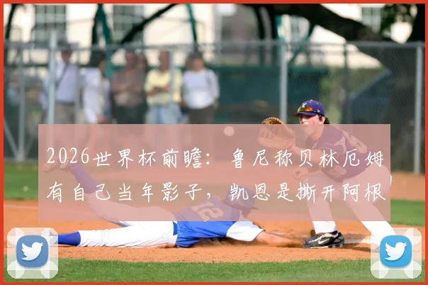 2026世界杯前瞻：鲁尼称贝林厄姆有自己当年影子，凯恩是撕开阿根廷防线的关键武器