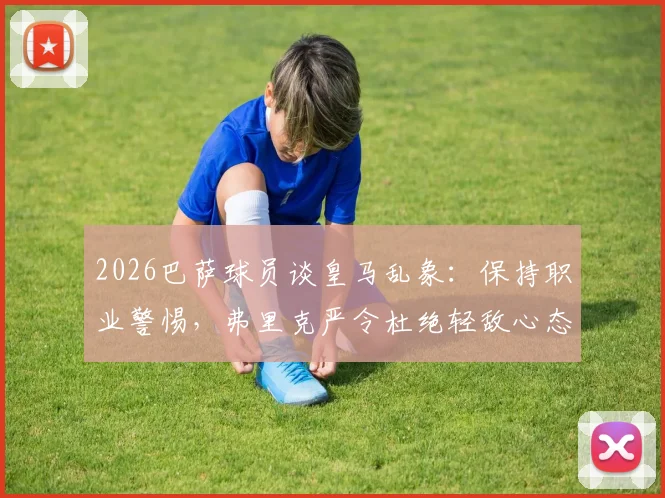 2026巴萨球员谈皇马乱象：保持职业警惕，弗里克严令杜绝轻敌心态分析