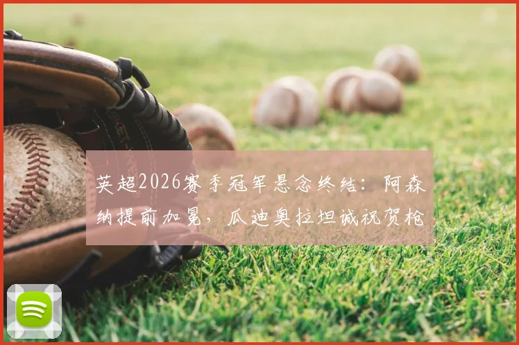 英超2026赛季冠军悬念终结：阿森纳提前加冕，瓜迪奥拉坦诚祝贺枪手当之无愧