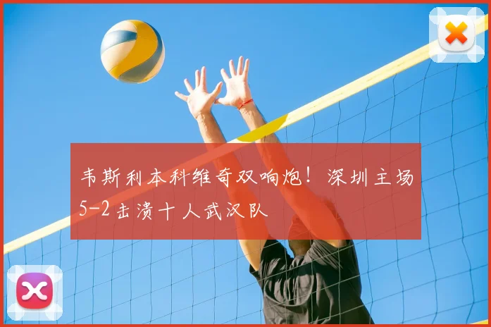 韦斯利本科维奇双响炮!深圳主场5-2击溃十人武汉队