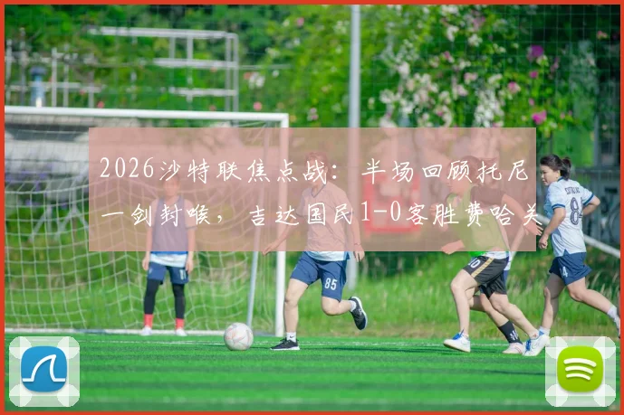 2026沙特联焦点战：半场回顾托尼一剑封喉，吉达国民1-0客胜费哈关键解析