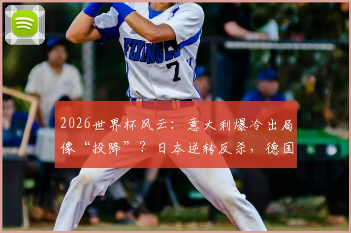 2026世界杯风云：意大利爆冷出局像“投降”？日本逆转反杀，德国苦战败北历史重现？
