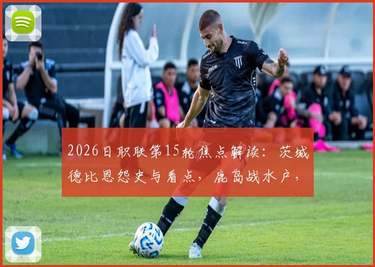 2026日职联第15轮焦点解读：茨城德比恩怨史与看点，鹿岛战水户，旧将斯基伯反戈一击