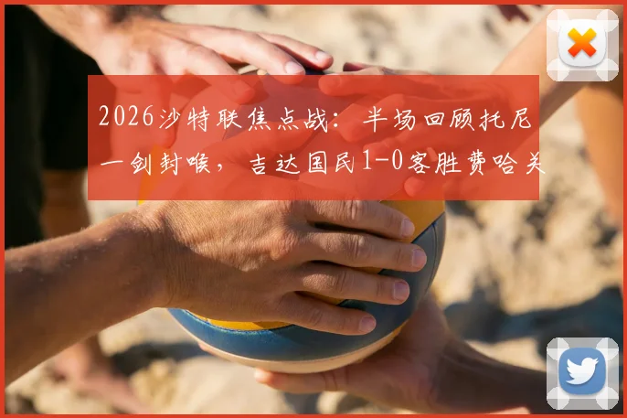 2026沙特联焦点战：半场回顾托尼一剑封喉，吉达国民1-0客胜费哈关键解析