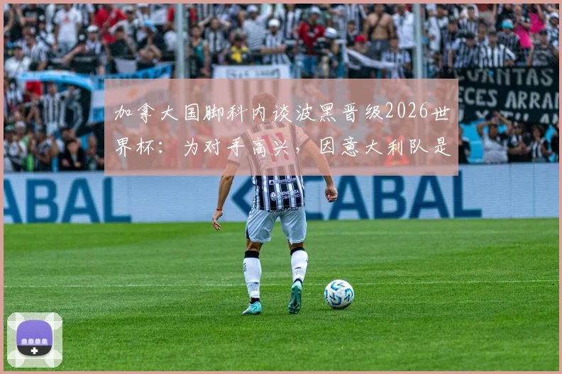 加拿大国脚科内谈波黑晋级2026世界杯：为对手高兴，因意大利队是更大挑战