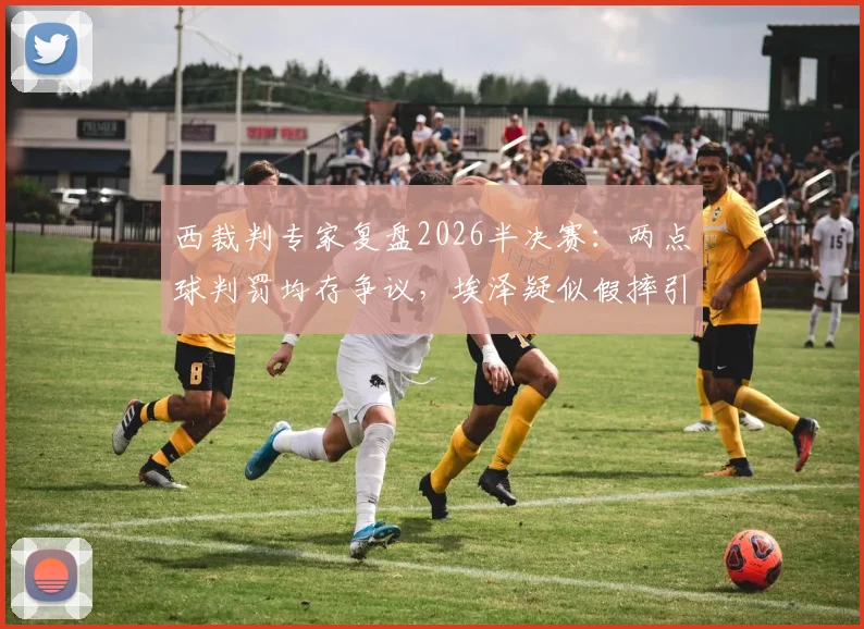 西裁判专家复盘2026半决赛：两点球判罚均存争议，埃泽疑似假摔引讨论