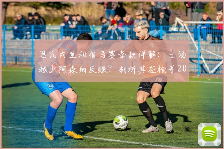 恩瓦内里租借马赛条款详解：出场越少阿森纳反赚？剖析其在枪手2026赛季难首发根源