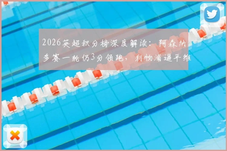 2026英超积分榜深度解读：阿森纳多赛一轮仍3分领跑，利物浦逼平维拉与曼联，争冠前四悬念几何？
