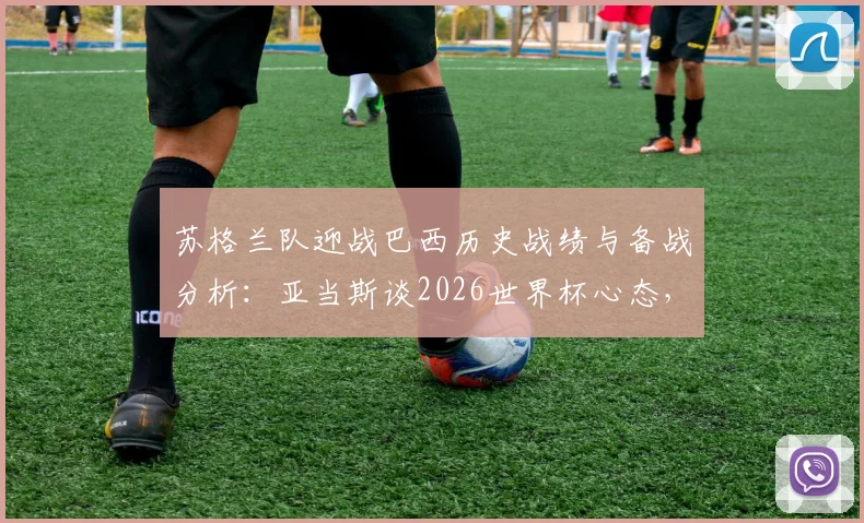 苏格兰队迎战巴西历史战绩与备战分析：亚当斯谈2026世界杯心态，剖析球队制胜关键与球员技术特点