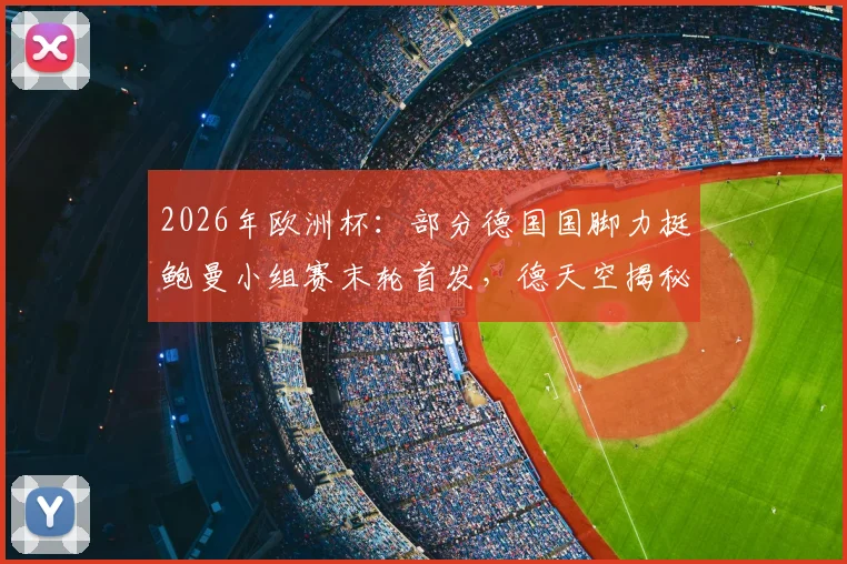 2026年欧洲杯：部分德国国脚力挺鲍曼小组赛末轮首发，德天空揭秘队内不同意见与门将选择分析