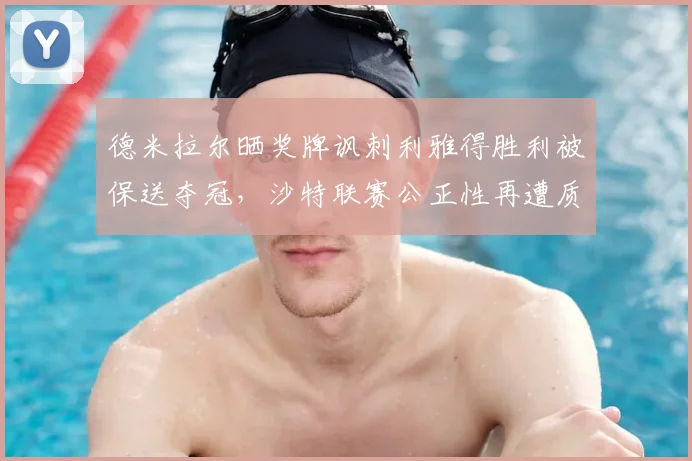 德米拉尔晒奖牌讽刺利雅得胜利被保送夺冠，沙特联赛公正性再遭质疑，球迷热议2026赛季风波