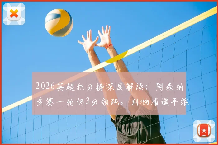 2026英超积分榜深度解读:阿森纳多赛一轮仍3分领跑,利物浦逼平维拉与曼联,争冠前四悬念几何?