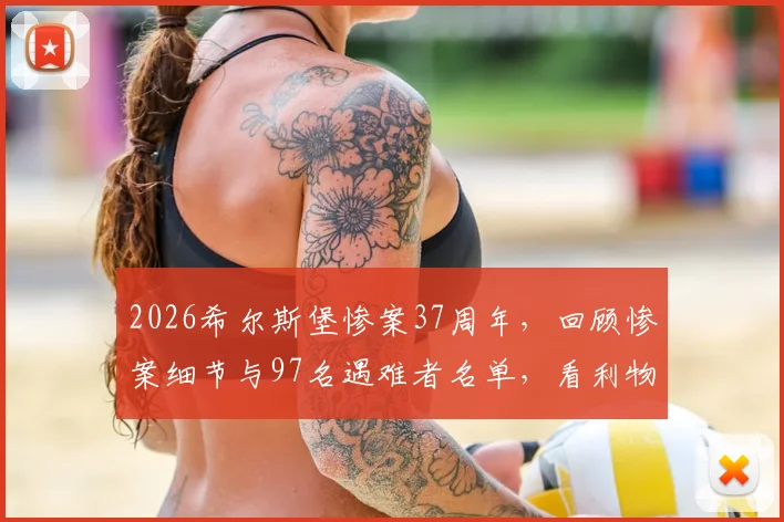 2026希尔斯堡惨案37周年,回顾惨案细节与97名遇难者名单,看利物浦队史如何铭记与哀悼