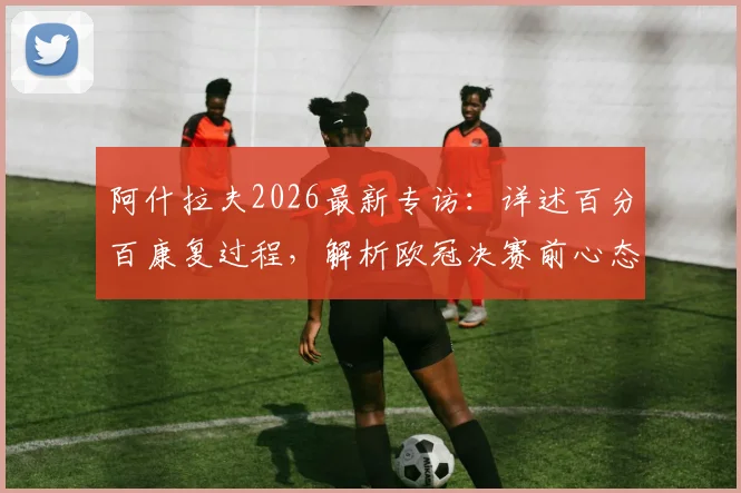 阿什拉夫2026最新专访：详述百分百康复过程，解析欧冠决赛前心态与动力来源