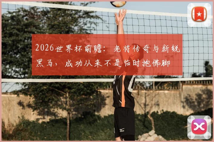 2026世界杯前瞻：老将传奇与新锐黑马，成功从来不是临时抱佛脚