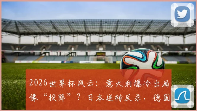 2026世界杯风云:意大利爆冷出局像“投降”?日本逆转反杀,德国苦战败北历史重现?