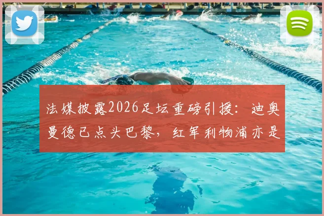 法媒披露2026足坛重磅引援：迪奥曼德已点头巴黎，红军利物浦亦是潜在下家，转会去向引热议