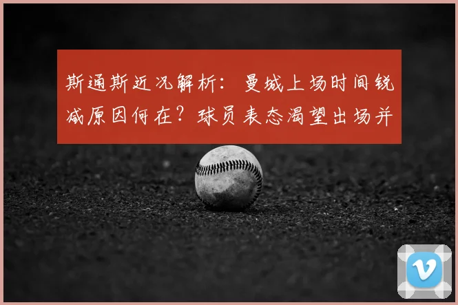 斯通斯近况解析：曼城上场时间锐减原因何在？球员表态渴望出场并确认2026世界杯后不退出英格兰队