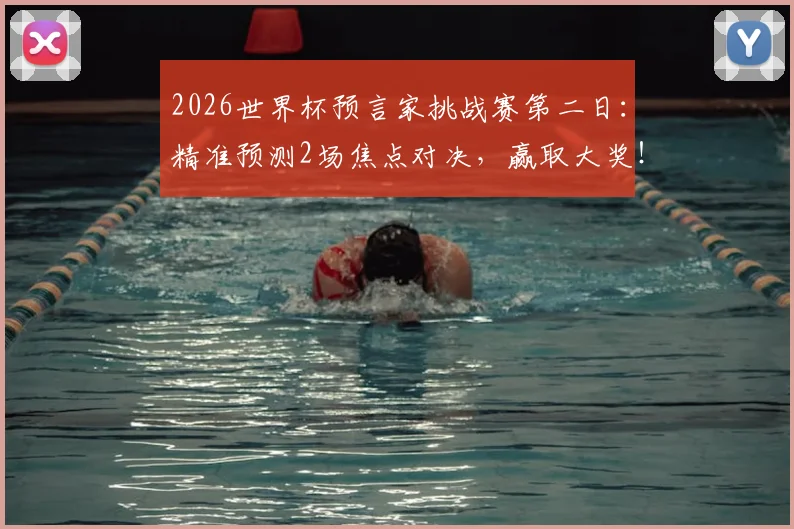 2026世界杯预言家挑战赛第二日:精准预测2场焦点对决,赢取大奖!参与即有奖