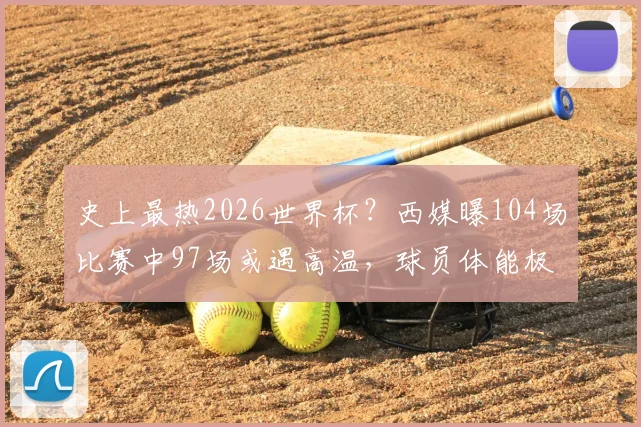 史上最热2026世界杯？西媒曝104场比赛中97场或遇高温，球员体能极限与应对策略全解析