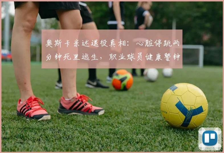 奥斯卡亲述退役真相:心脏停跳两分钟死里逃生,职业球员健康警钟