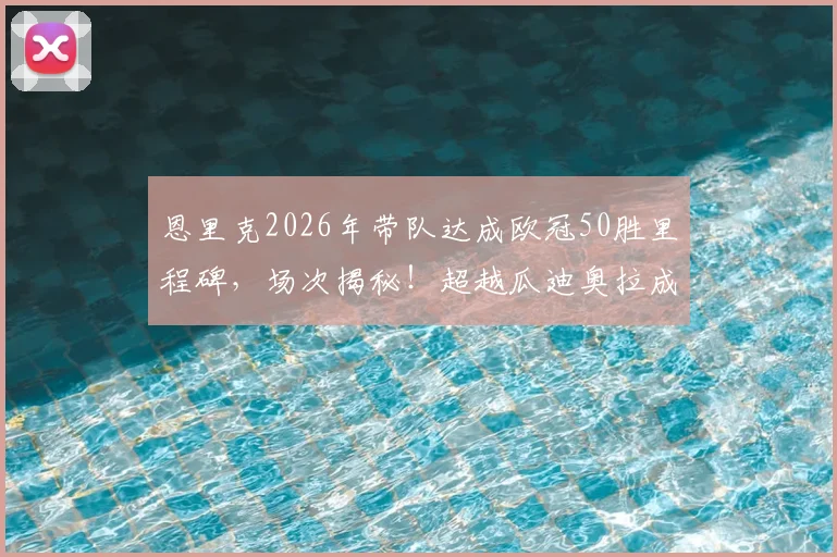 恩里克2026年带队达成欧冠50胜里程碑，场次揭秘！超越瓜迪奥拉成历史最快
