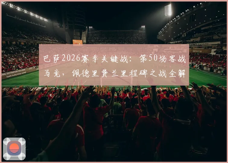 巴萨2026赛季关键战：第50场客战马竞，佩德里费兰里程碑之战全解析