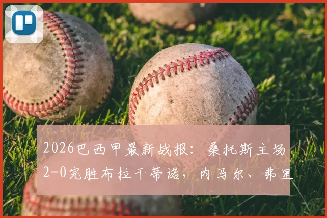 2026巴西甲最新战报：桑托斯主场2-0完胜布拉干蒂诺，内马尔、弗里亚斯双双破门，全场进球回放与技术统计深度解析