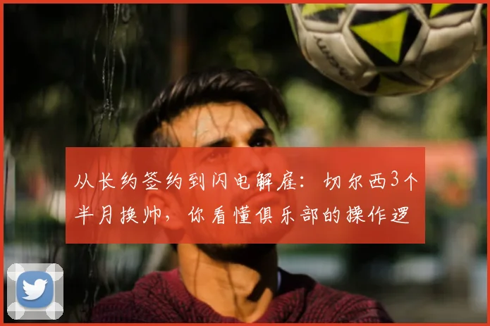 从长约签约到闪电解雇：切尔西3个半月换帅，你看懂俱乐部的操作逻辑了吗？