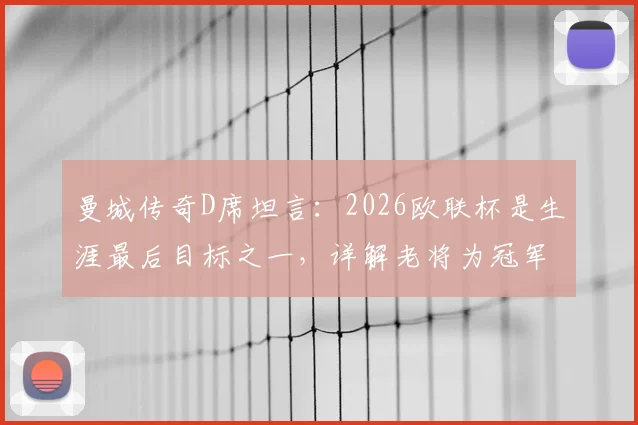 曼城传奇D席坦言：2026欧联杯是生涯最后目标之一，详解老将为冠军全力以赴的背后原因