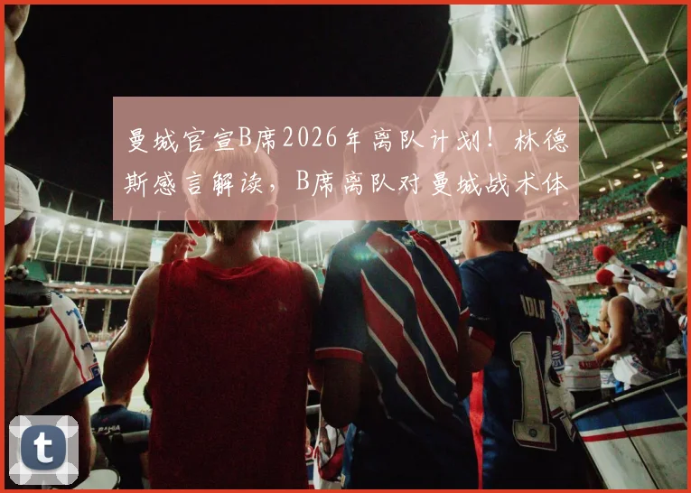 曼城官宣B席2026年离队计划！林德斯感言解读，B席离队对曼城战术体系影响几何？