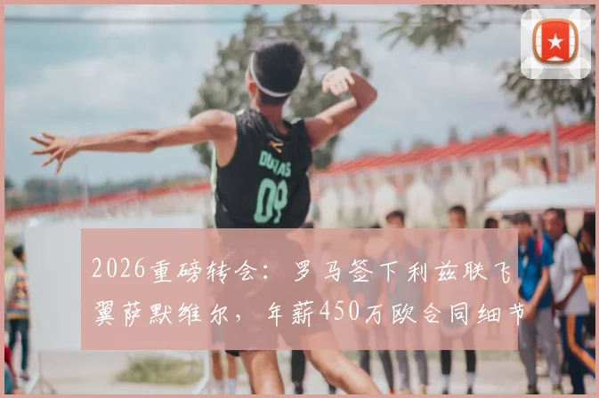 2026重磅转会：罗马签下利兹联飞翼萨默维尔，年薪450万欧合同细节全曝光，穆帅新计划呼之欲出