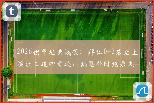 2026德甲经典战役：拜仁0-3落后上演让三追四奇迹，凯恩补时绝杀美因茨全场回顾