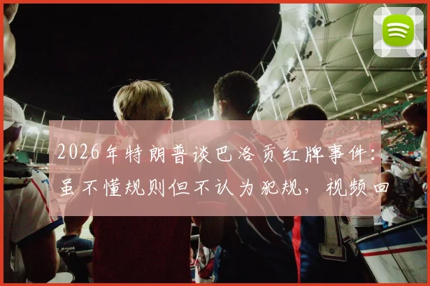 2026年特朗普谈巴洛贡红牌事件：虽不懂规则但不认为犯规，视频回放与判罚争议深度解析