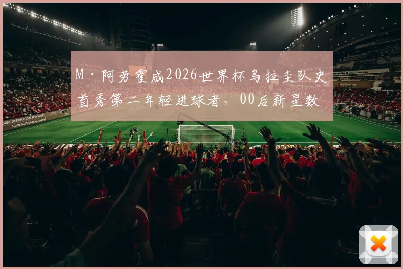 M·阿劳霍成2026世界杯乌拉圭队史首秀第二年轻进球者，00后新星数据全解析及未来前景分析