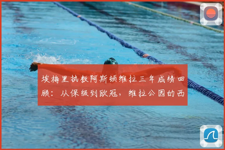 埃梅里执教阿斯顿维拉三年成绩回顾：从保级到欧冠，维拉公园的西班牙魔法2026