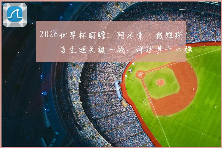 2026世界杯前瞻：阿方索·戴维斯坦言生涯关键一战，详述其十六强目标与国家队战术展望