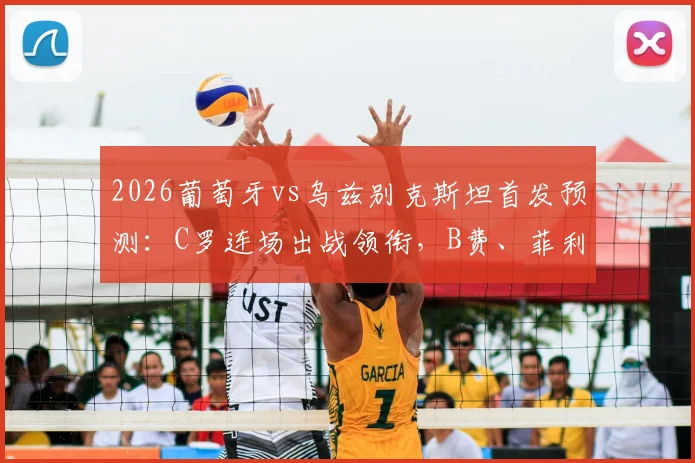 2026葡萄牙vs乌兹别克斯坦首发预测：C罗连场出战领衔，B费、菲利克斯联袂锋线战术解析