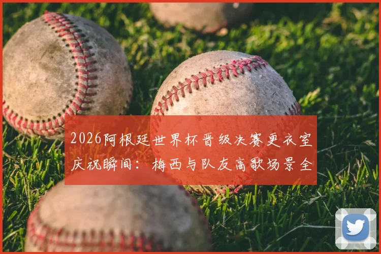 2026阿根廷世界杯晋级决赛更衣室庆祝瞬间：梅西与队友高歌场景全纪录，附幕后真实视频